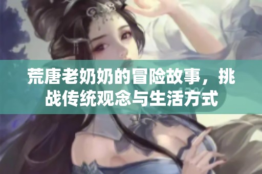 荒唐老奶奶的冒险故事，挑战传统观念与生活方式