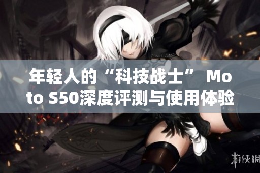 年轻人的“科技战士” Moto S50深度评测与使用体验分享