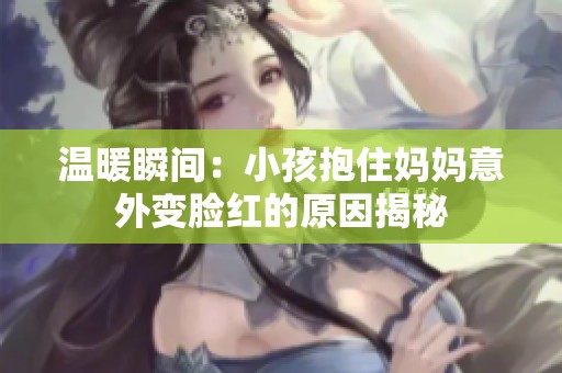 温暖瞬间：小孩抱住妈妈意外变脸红的原因揭秘