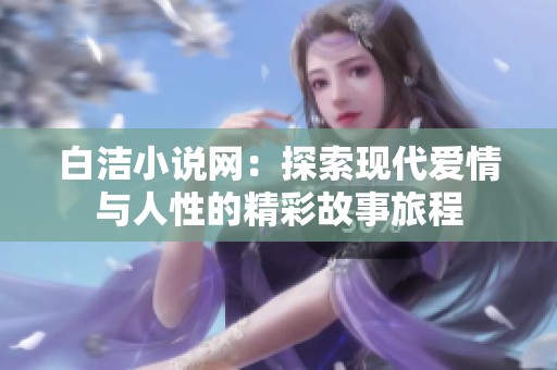 白洁小说网：探索现代爱情与人性的精彩故事旅程