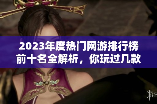 2023年度热门网游排行榜前十名全解析，你玩过几款游戏？