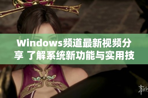 Windows频道最新视频分享 了解系统新功能与实用技巧