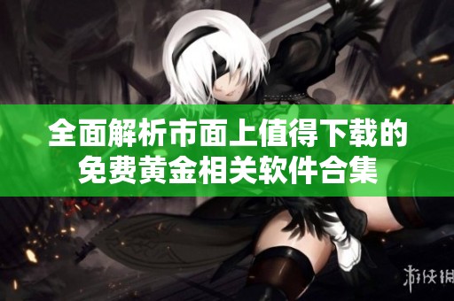 全面解析市面上值得下载的免费黄金相关软件合集