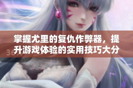 掌握尤里的复仇作弊器，提升游戏体验的实用技巧大分享！