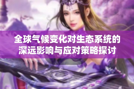 全球气候变化对生态系统的深远影响与应对策略探讨
