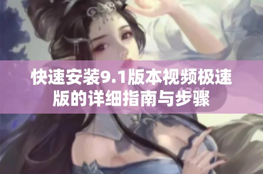 快速安装9.1版本视频极速版的详细指南与步骤