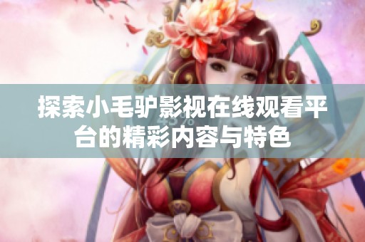 探索小毛驴影视在线观看平台的精彩内容与特色