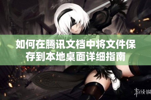 如何在腾讯文档中将文件保存到本地桌面详细指南