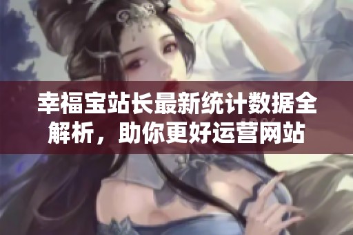 幸福宝站长最新统计数据全解析，助你更好运营网站
