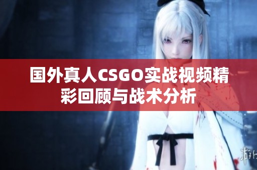 国外真人CSGO实战视频精彩回顾与战术分析