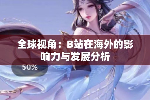 全球视角：B站在海外的影响力与发展分析