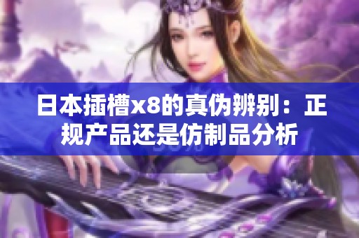 日本插槽x8的真伪辨别：正规产品还是仿制品分析