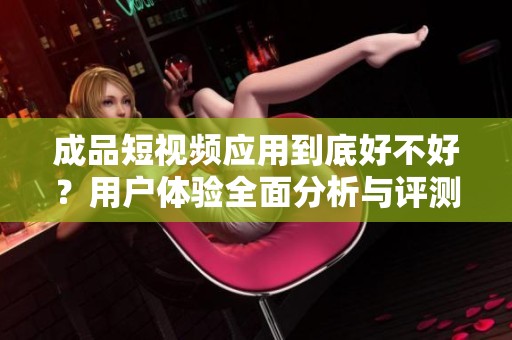 成品短视频应用到底好不好？用户体验全面分析与评测