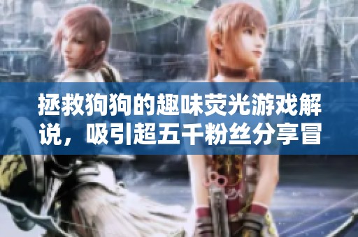 拯救狗狗的趣味荧光游戏解说，吸引超五千粉丝分享冒险之旅