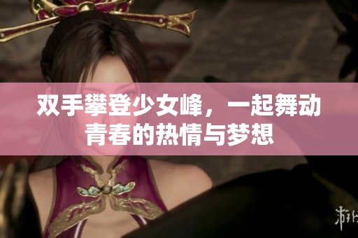 双手攀登少女峰，一起舞动青春的热情与梦想