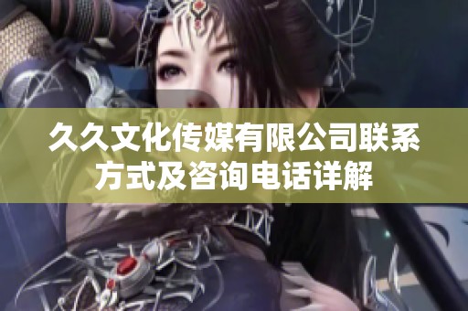 久久文化传媒有限公司联系方式及咨询电话详解