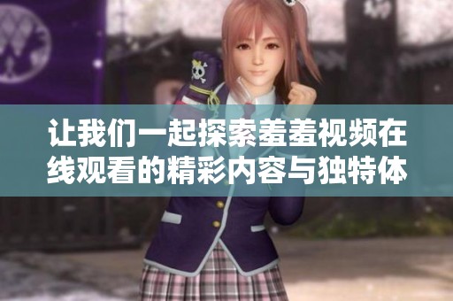 让我们一起探索羞羞视频在线观看的精彩内容与独特体验