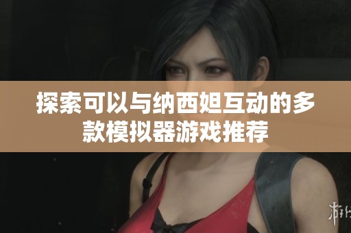 探索可以与纳西妲互动的多款模拟器游戏推荐