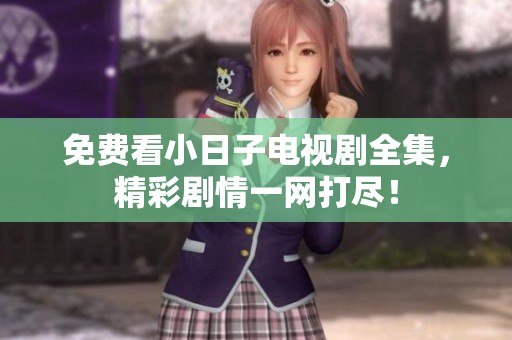 免费看小日子电视剧全集，精彩剧情一网打尽！