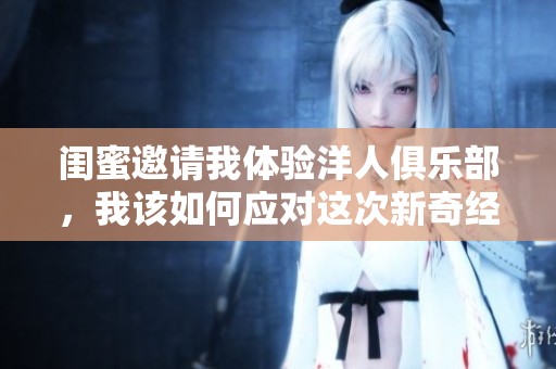 闺蜜邀请我体验洋人俱乐部，我该如何应对这次新奇经历呢