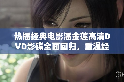热播经典电影潘金莲高清DVD影碟全面回归，重温经典瞬间