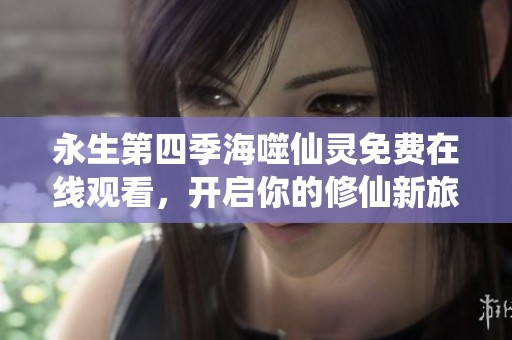 永生第四季海噬仙灵免费在线观看，开启你的修仙新旅程