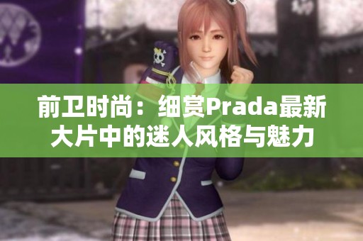 前卫时尚：细赏Prada最新大片中的迷人风格与魅力