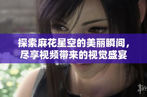 探索麻花星空的美丽瞬间，尽享视频带来的视觉盛宴