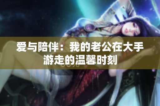 爱与陪伴：我的老公在大手游走的温馨时刻