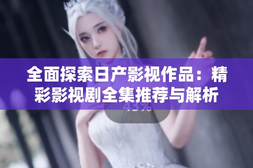全面探索日产影视作品：精彩影视剧全集推荐与解析