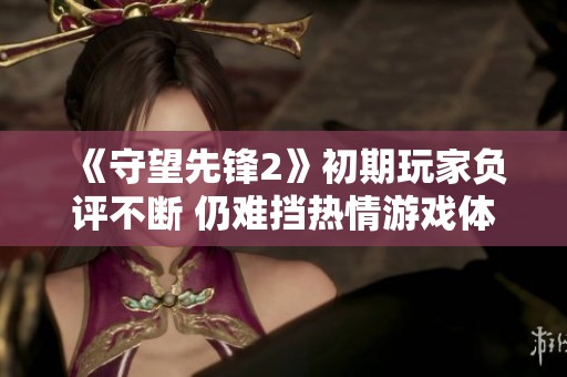 《守望先锋2》初期玩家负评不断 仍难挡热情游戏体验