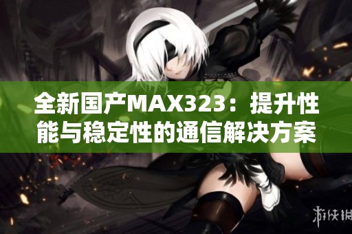 全新国产MAX323：提升性能与稳定性的通信解决方案