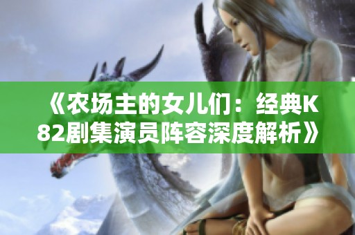 《农场主的女儿们：经典K82剧集演员阵容深度解析》