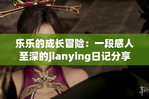 乐乐的成长冒险：一段感人至深的jianying日记分享