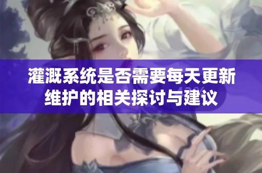 灌溉系统是否需要每天更新维护的相关探讨与建议
