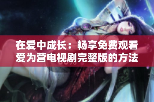 在爱中成长：畅享免费观看爱为营电视剧完整版的方法
