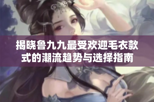 揭晓鲁九九最受欢迎毛衣款式的潮流趋势与选择指南