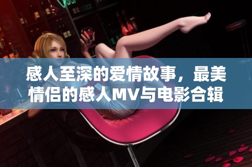 感人至深的爱情故事，最美情侣的感人MV与电影合辑