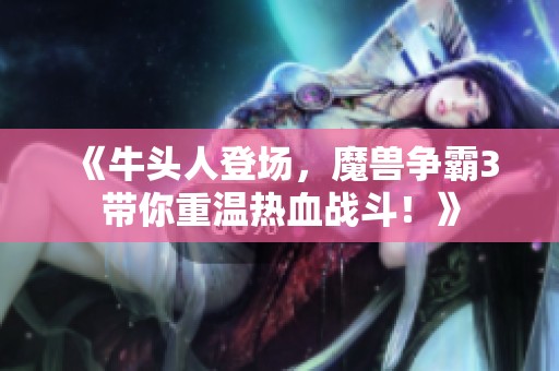 《牛头人登场，魔兽争霸3带你重温热血战斗！》
