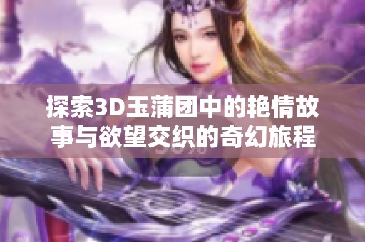 探索3D玉蒲团中的艳情故事与欲望交织的奇幻旅程