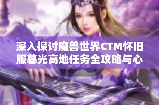 深入探讨魔兽世界CTM怀旧服暮光高地任务全攻略与心得分享