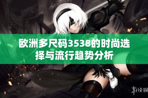 欧洲多尺码3538的时尚选择与流行趋势分析