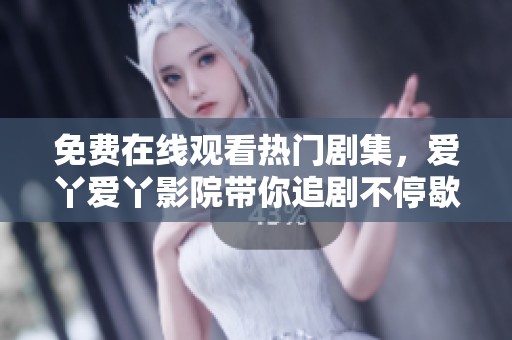 免费在线观看热门剧集，爱丫爱丫影院带你追剧不停歇