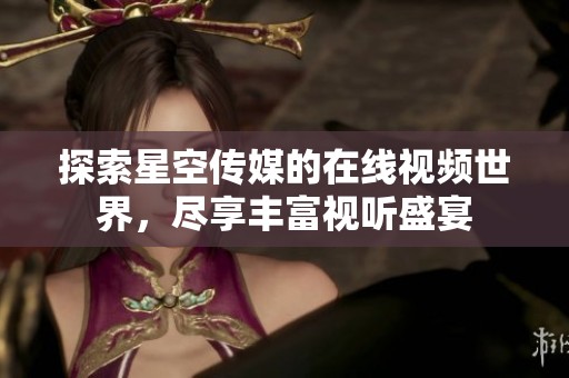 探索星空传媒的在线视频世界，尽享丰富视听盛宴