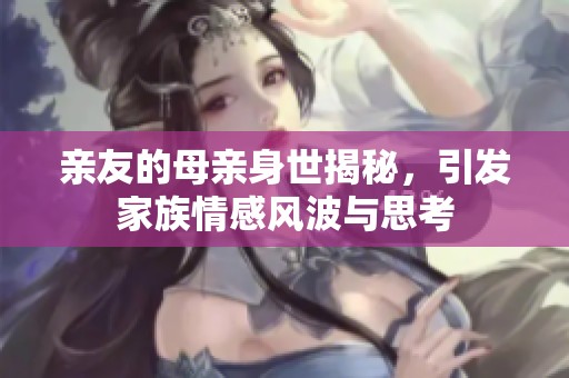 亲友的母亲身世揭秘，引发家族情感风波与思考