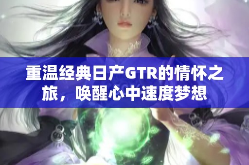 重温经典日产GTR的情怀之旅，唤醒心中速度梦想