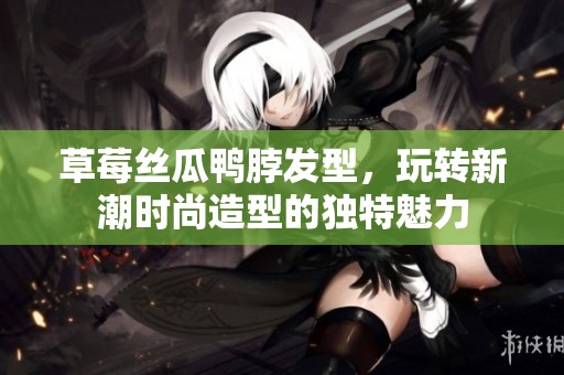 草莓丝瓜鸭脖发型，玩转新潮时尚造型的独特魅力