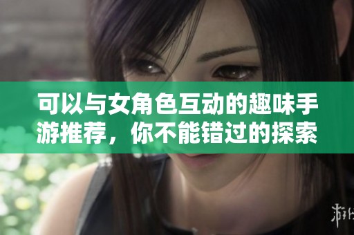 可以与女角色互动的趣味手游推荐，你不能错过的探索之旅