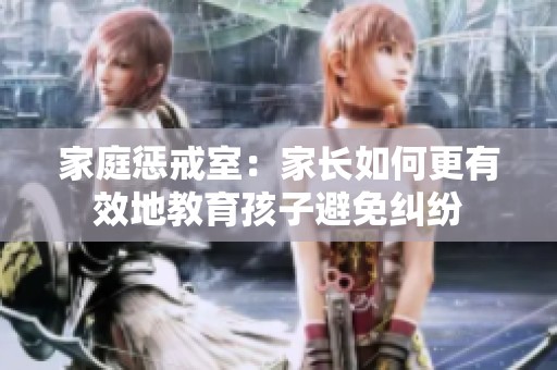 家庭惩戒室：家长如何更有效地教育孩子避免纠纷