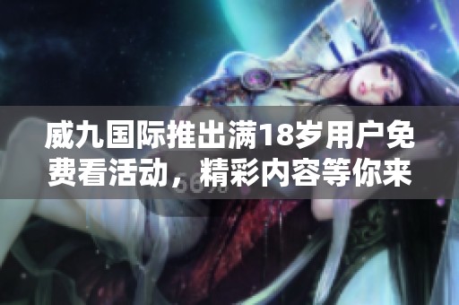 威九国际推出满18岁用户免费看活动，精彩内容等你来体验